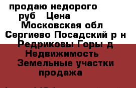 продаю недорого 500000 руб › Цена ­ 500 000 - Московская обл., Сергиево-Посадский р-н, Редриковы Горы д. Недвижимость » Земельные участки продажа   